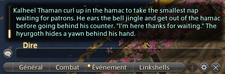 Screeshot of the chat window in Final Fantasy 14. It reads : Kalheel Thaman curl up in the hamac to take the smallest nap waiting for patrons. He ears the bell jingle and get out of the hamac before going behind his counter. “I'm here thanks for waiting.” The hyurgoth hides a yawn behind his hand.